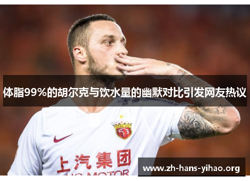 体脂99%的胡尔克与饮水量的幽默对比引发网友热议