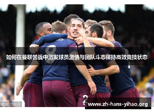 如何在曼联苦战中激发球员激情与团队斗志保持高效竞技状态