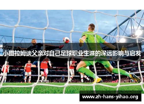 小图拉姆谈父亲对自己足球职业生涯的深远影响与启发