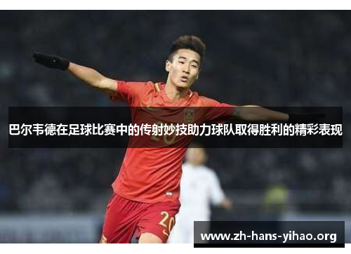 巴尔韦德在足球比赛中的传射妙技助力球队取得胜利的精彩表现