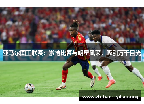 亚马尔国王联赛：激情比赛与明星风采，吸引万千目光