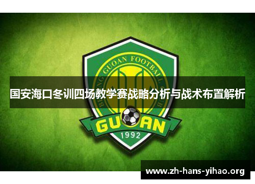 国安海口冬训四场教学赛战略分析与战术布置解析 国安海口冬训四场教学赛战略分析与战术布置解析