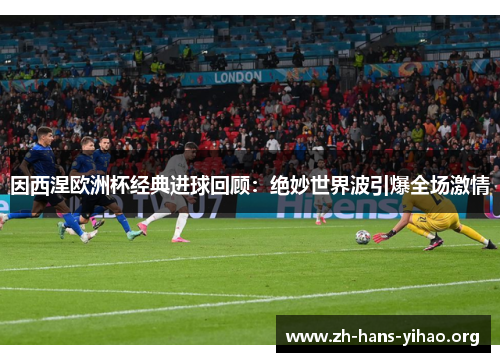 因西涅欧洲杯经典进球回顾:绝妙世界波引爆全场激情 因西涅欧洲杯经典进球回顾:绝妙世界波引爆全场激情