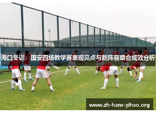 海口冬训:国安四场教学赛表现亮点与新阵容磨合成效分析 海口冬训:国安四场教学赛表现亮点与新阵容磨合成效分析
