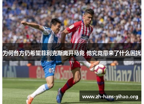 为何各方仍希望菲利克斯离开马竞 他究竟带来了什么困扰