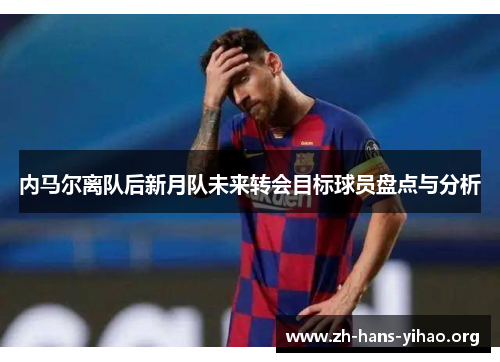 内马尔离队后新月队未来转会目标球员盘点与分析 内马尔离队后新月队未来转会目标球员盘点与分析