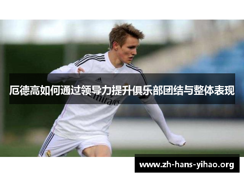 厄德高如何通过领导力提升俱乐部团结与整体表现 厄德高如何通过领导力提升俱乐部团结与整体表现