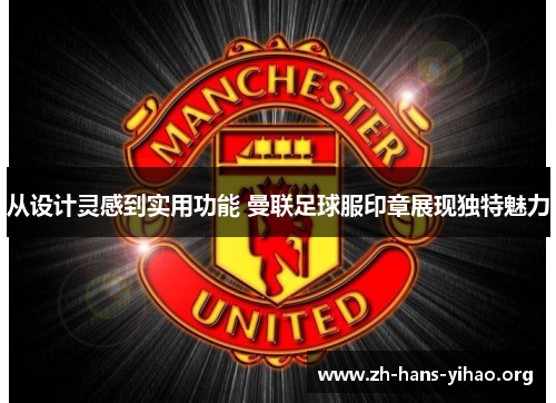 从设计灵感到实用功能 曼联足球服印章展现独特魅力