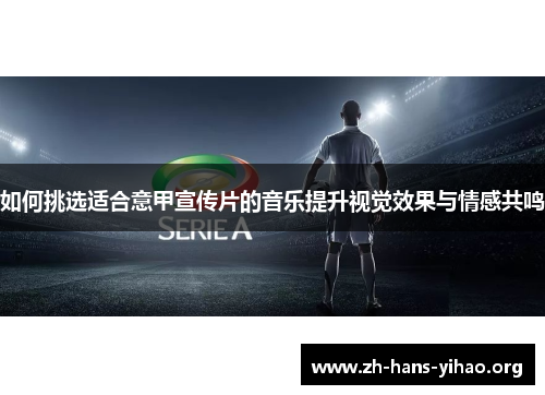 如何挑选适合意甲宣传片的音乐提升视觉效果与情感共鸣 如何挑选适合意甲宣传片的音乐提升视觉效果与情感共鸣