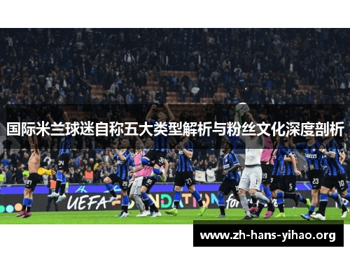 国际米兰球迷自称五大类型解析与粉丝文化深度剖析