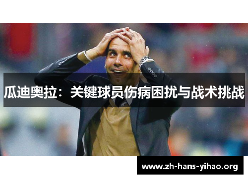 瓜迪奥拉:关键球员伤病困扰与战术挑战 瓜迪奥拉:关键球员伤病困扰与战术挑战