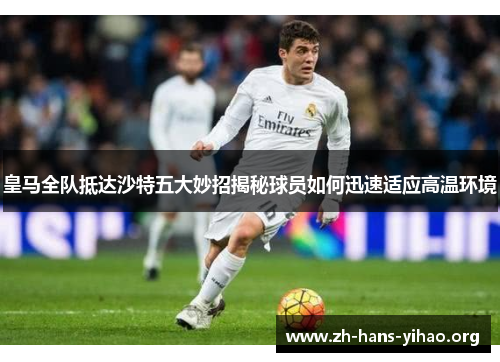 皇马全队抵达沙特五大妙招揭秘球员如何迅速适应高温环境