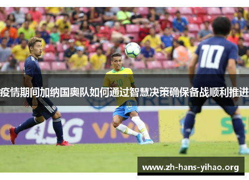 疫情期间加纳国奥队如何通过智慧决策确保备战顺利推进