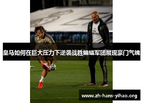 皇马如何在巨大压力下逆袭战胜蝙蝠军团展现豪门气魄