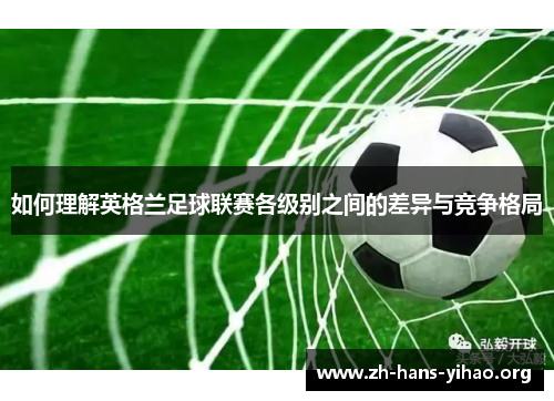 如何理解英格兰足球联赛各级别之间的差异与竞争格局 如何理解英格兰足球联赛各级别之间的差异与竞争格局
