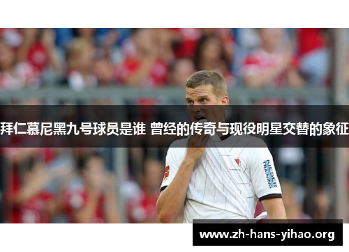 拜仁慕尼黑九号球员是谁 曾经的传奇与现役明星交替的象征