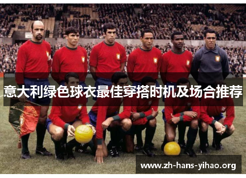 意大利绿色球衣最佳穿搭时机及场合推荐 意大利绿色球衣最佳穿搭时机及场合推荐