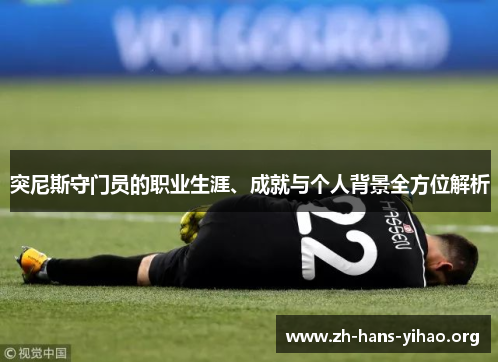 突尼斯守门员的职业生涯、成就与个人背景全方位解析 突尼斯守门员的职业生涯、成就与个人背景全方位解析