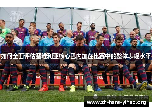 如何全面评估塞维利亚核心巴内加在比赛中的整体表现水平