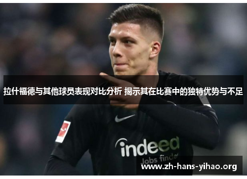 拉什福德与其他球员表现对比分析 揭示其在比赛中的独特优势与不足 拉什福德与其他球员表现对比分析 揭示其在比赛中的独特优势与不足