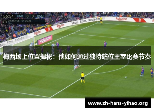 梅西场上位置揭秘：他如何通过独特站位主宰比赛节奏