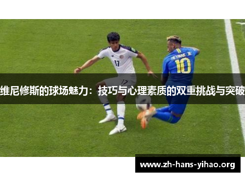 维尼修斯的球场魅力：技巧与心理素质的双重挑战与突破