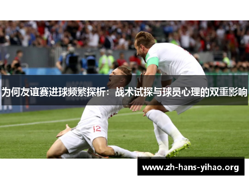 为何友谊赛进球频繁探析：战术试探与球员心理的双重影响