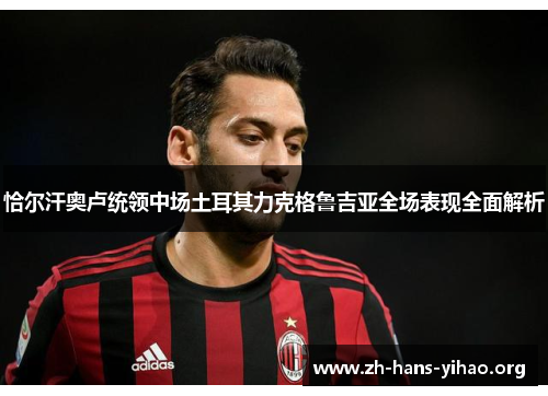 恰尔汗奥卢统领中场土耳其力克格鲁吉亚全场表现全面解析 恰尔汗奥卢统领中场土耳其力克格鲁吉亚全场表现全面解析