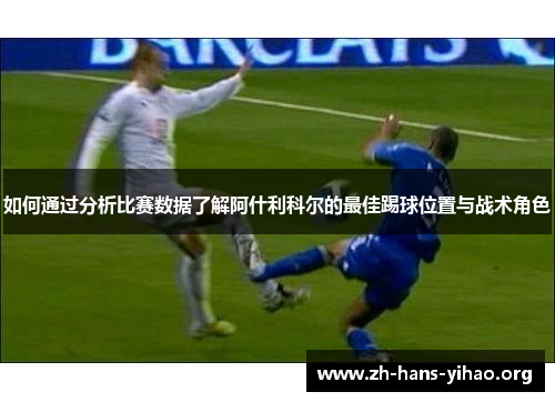 如何通过分析比赛数据了解阿什利科尔的最佳踢球位置与战术角色 如何通过分析比赛数据了解阿什利科尔的最佳踢球位置与战术角色