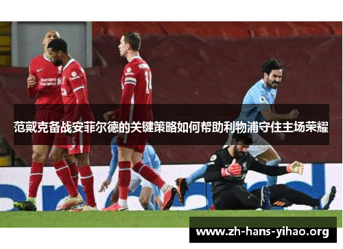 范戴克备战安菲尔德的关键策略如何帮助利物浦守住主场荣耀