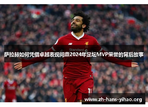 萨拉赫如何凭借卓越表现问鼎2024年足坛MVP荣誉的背后故事