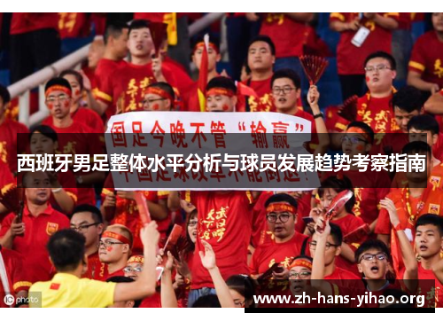 西班牙男足整体水平分析与球员发展趋势考察指南 西班牙男足整体水平分析与球员发展趋势考察指南