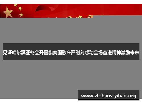 见证哈尔滨亚冬会升国旗奏国歌庄严时刻感动全场奋进精神激励未来