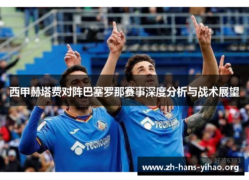 西甲赫塔费对阵巴塞罗那赛事深度分析与战术展望 西甲赫塔费对阵巴塞罗那赛事深度分析与战术展望