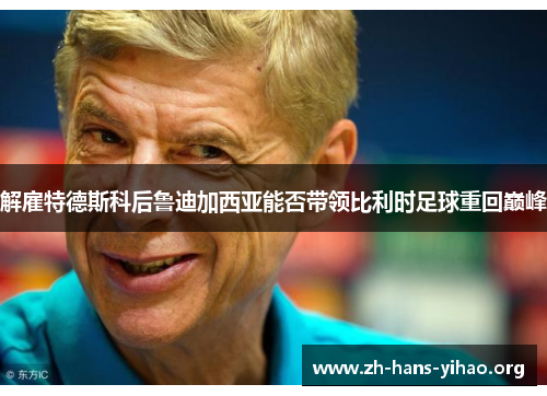 解雇特德斯科后鲁迪加西亚能否带领比利时足球重回巅峰 解雇特德斯科后鲁迪加西亚能否带领比利时足球重回巅峰