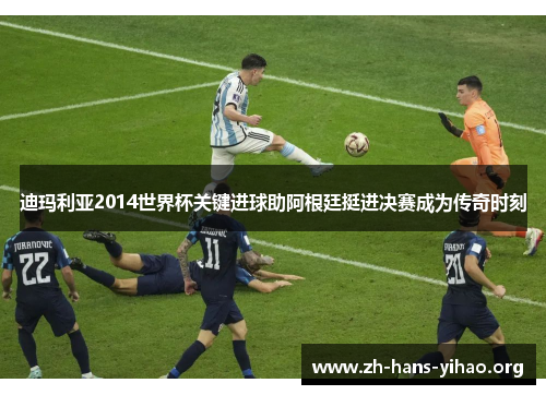 迪玛利亚2014世界杯关键进球助阿根廷挺进决赛成为传奇时刻 迪玛利亚2014世界杯关键进球助阿根廷挺进决赛成为传奇时刻