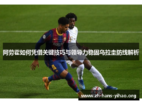 阿劳霍如何凭借关键技巧与领导力稳固乌拉圭防线解析