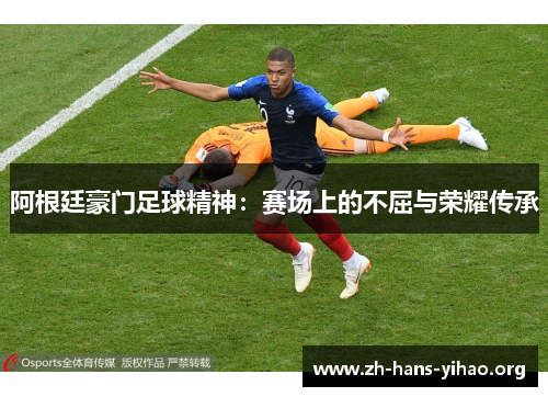 阿根廷豪门足球精神:赛场上的不屈与荣耀传承 阿根廷豪门足球精神:赛场上的不屈与荣耀传承