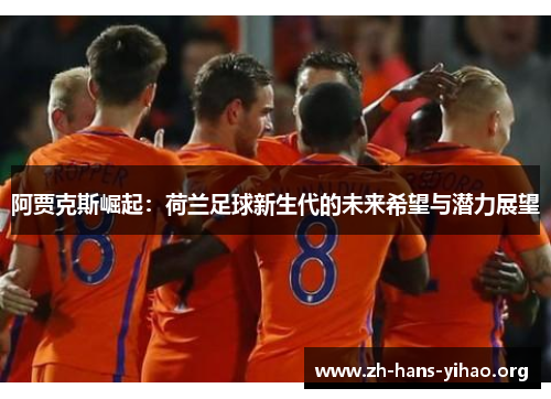 阿贾克斯崛起:荷兰足球新生代的未来希望与潜力展望 阿贾克斯崛起:荷兰足球新生代的未来希望与潜力展望