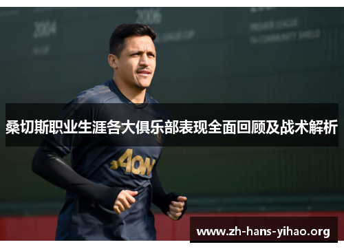 桑切斯职业生涯各大俱乐部表现全面回顾及战术解析 桑切斯职业生涯各大俱乐部表现全面回顾及战术解析