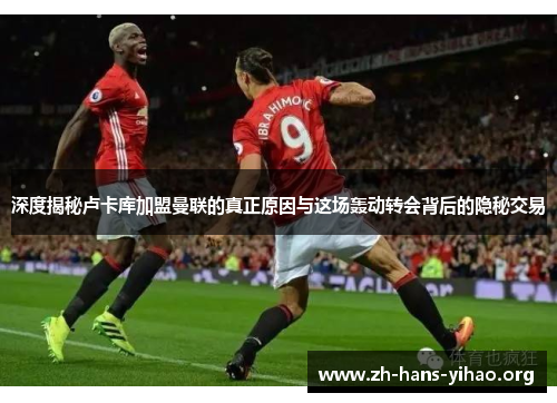 深度揭秘卢卡库加盟曼联的真正原因与这场轰动转会背后的隐秘交易 深度揭秘卢卡库加盟曼联的真正原因与这场轰动转会背后的隐秘交易